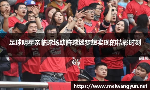 足球明星亲临球场助阵球迷梦想实现的精彩时刻