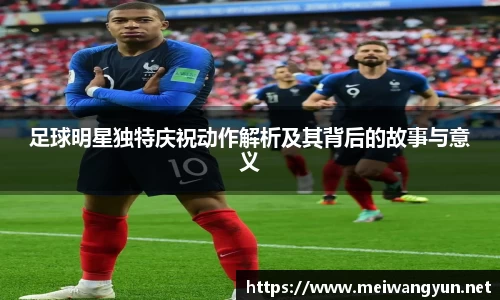 足球明星独特庆祝动作解析及其背后的故事与意义